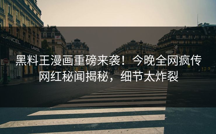 黑料王漫画重磅来袭！今晚全网疯传网红秘闻揭秘，细节太炸裂