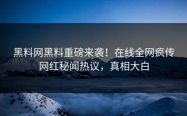 黑料网黑料重磅来袭！在线全网疯传网红秘闻热议，真相大白