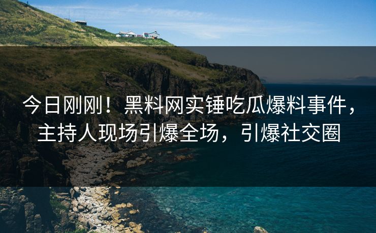 今日刚刚！黑料网实锤吃瓜爆料事件，主持人现场引爆全场，引爆社交圈
