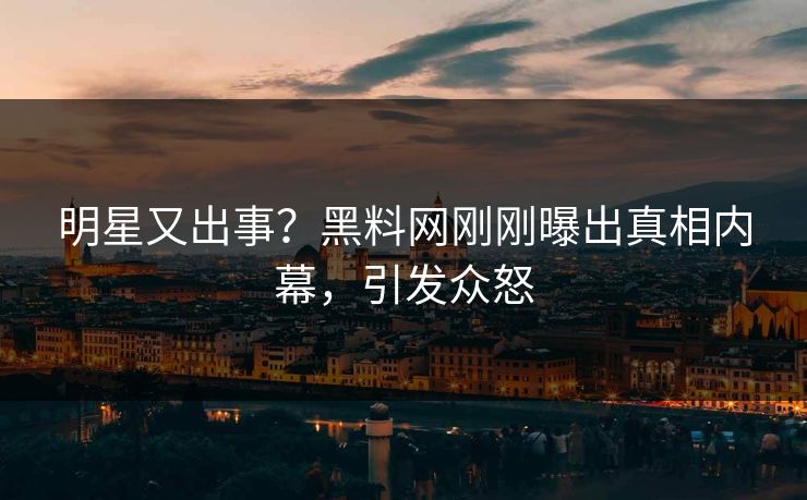 明星又出事？黑料网刚刚曝出真相内幕，引发众怒