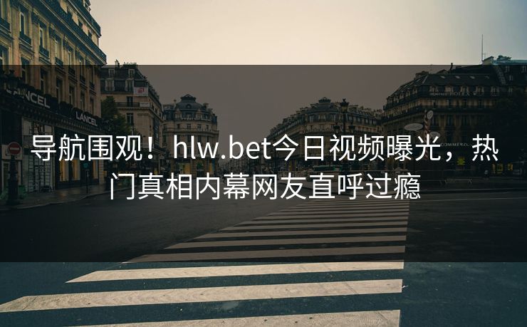 导航围观！hlw.bet今日视频曝光，热门真相内幕网友直呼过瘾