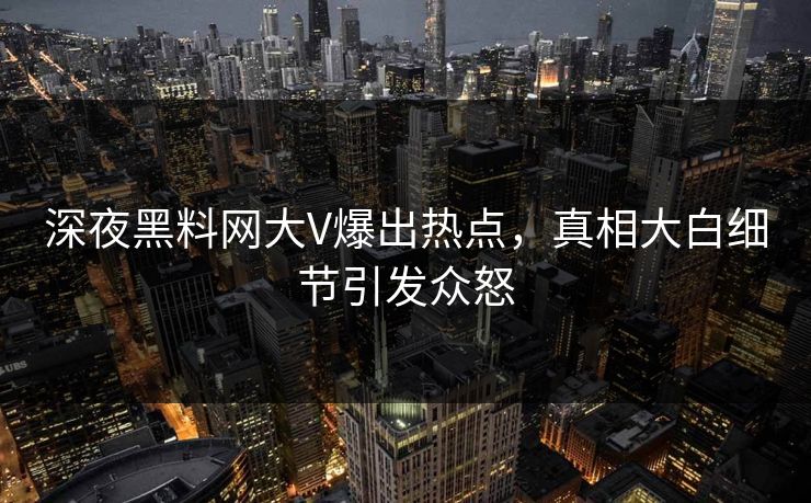 深夜黑料网大V爆出热点，真相大白细节引发众怒