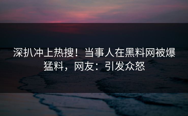 深扒冲上热搜！当事人在黑料网被爆猛料，网友：引发众怒