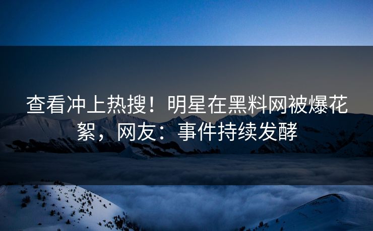 查看冲上热搜！明星在黑料网被爆花絮，网友：事件持续发酵