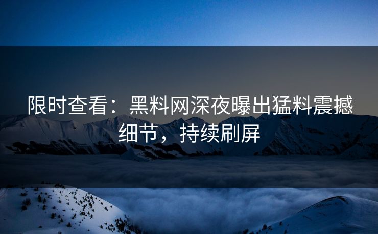 限时查看：黑料网深夜曝出猛料震撼细节，持续刷屏