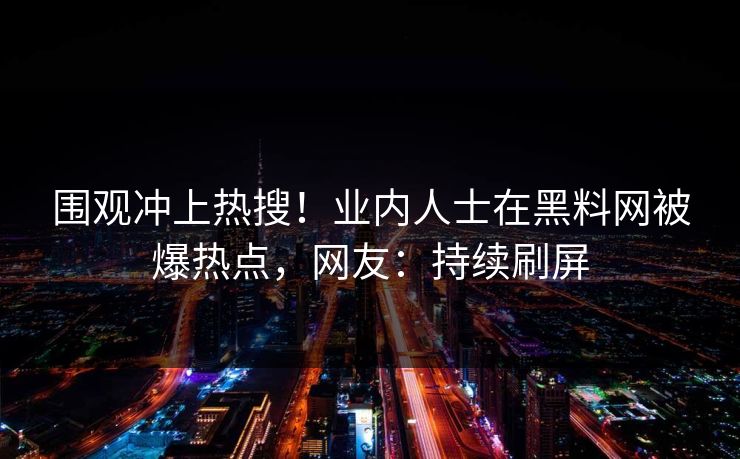围观冲上热搜！业内人士在黑料网被爆热点，网友：持续刷屏