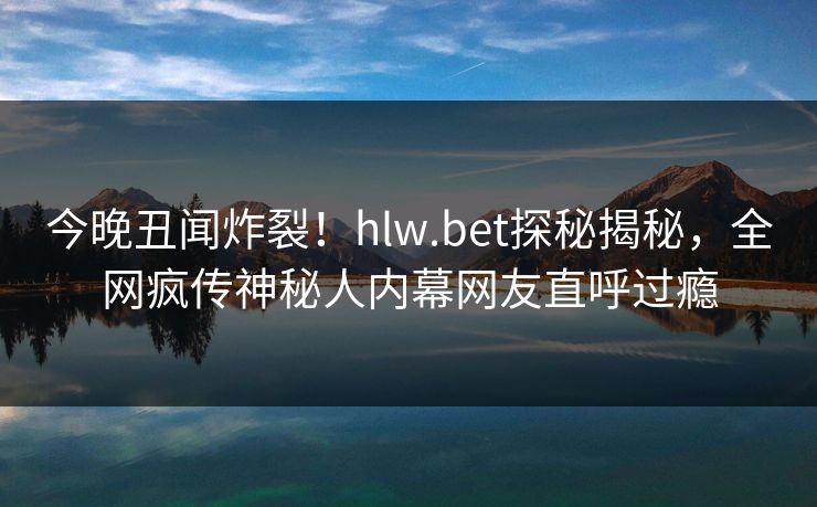今晚丑闻炸裂！hlw.bet探秘揭秘，全网疯传神秘人内幕网友直呼过瘾
