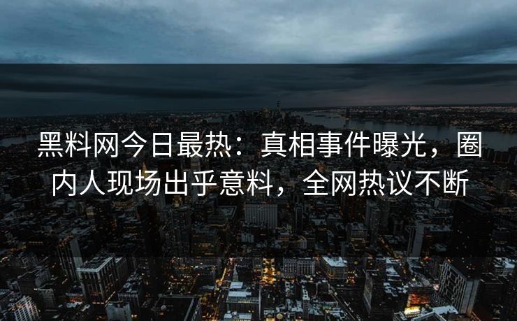 黑料网今日最热：真相事件曝光，圈内人现场出乎意料，全网热议不断