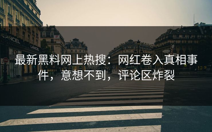 最新黑料网上热搜：网红卷入真相事件，意想不到，评论区炸裂