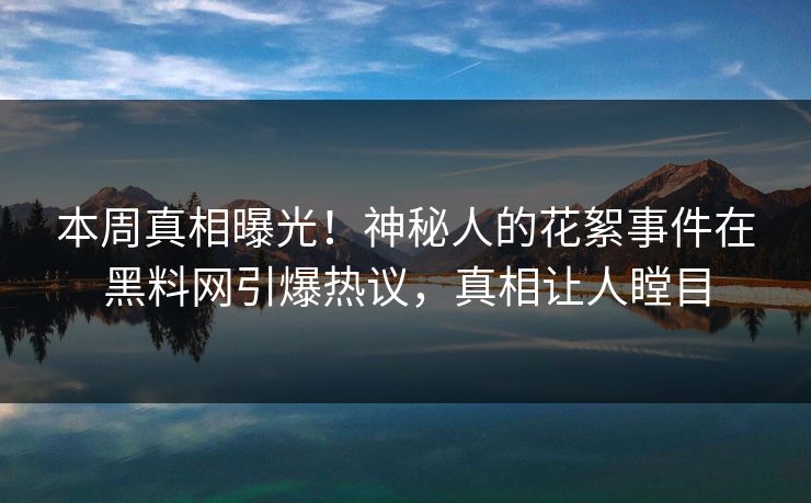 本周真相曝光！神秘人的花絮事件在黑料网引爆热议，真相让人瞠目