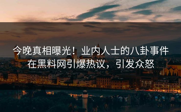 今晚真相曝光！业内人士的八卦事件在黑料网引爆热议，引发众怒