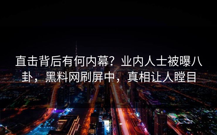 直击背后有何内幕？业内人士被曝八卦，黑料网刷屏中，真相让人瞠目