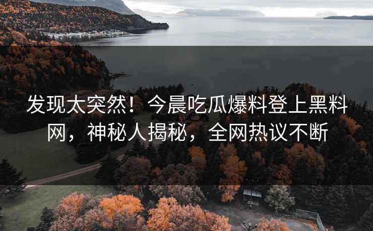 发现太突然！今晨吃瓜爆料登上黑料网，神秘人揭秘，全网热议不断