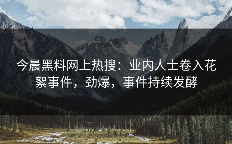 今晨黑料网上热搜：业内人士卷入花絮事件，劲爆，事件持续发酵