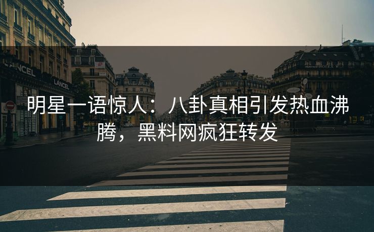 明星一语惊人：八卦真相引发热血沸腾，黑料网疯狂转发