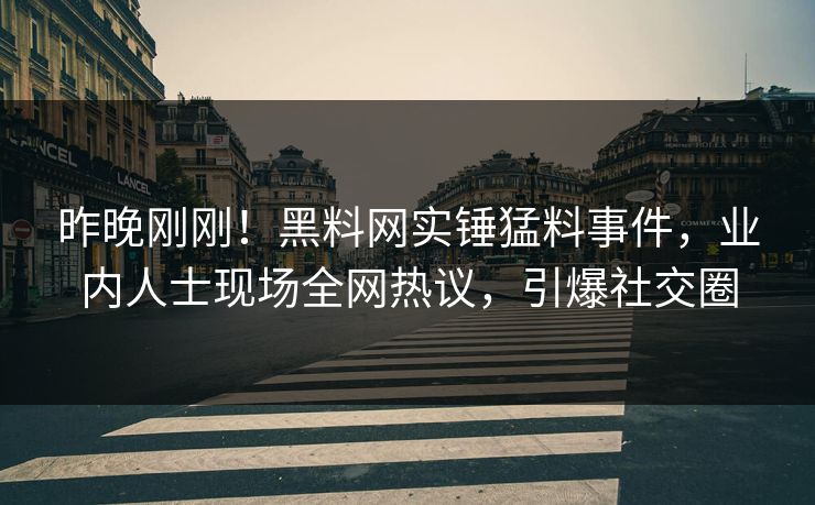 昨晚刚刚！黑料网实锤猛料事件，业内人士现场全网热议，引爆社交圈