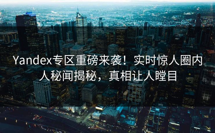 Yandex专区重磅来袭！实时惊人圈内人秘闻揭秘，真相让人瞠目