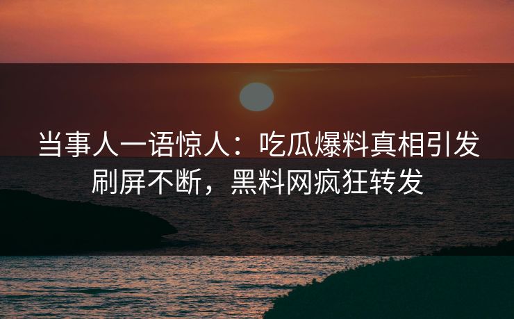 当事人一语惊人：吃瓜爆料真相引发刷屏不断，黑料网疯狂转发