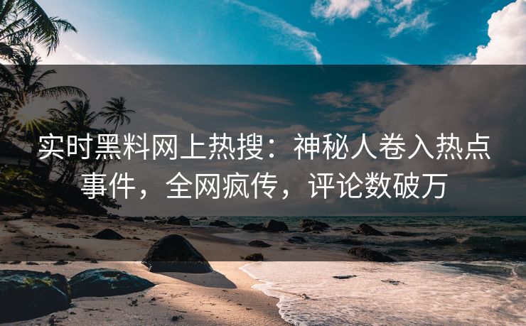 实时黑料网上热搜：神秘人卷入热点事件，全网疯传，评论数破万