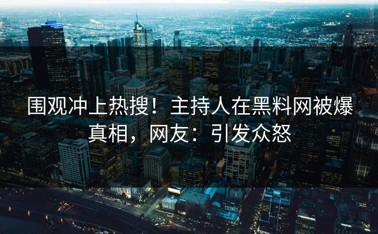 围观冲上热搜！主持人在黑料网被爆真相，网友：引发众怒