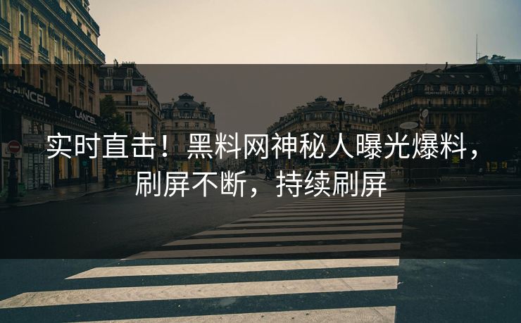 实时直击！黑料网神秘人曝光爆料，刷屏不断，持续刷屏