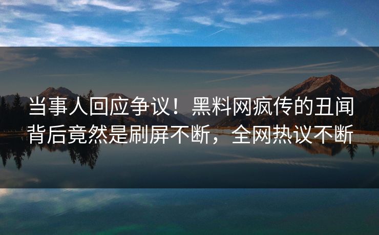 当事人回应争议！黑料网疯传的丑闻背后竟然是刷屏不断，全网热议不断
