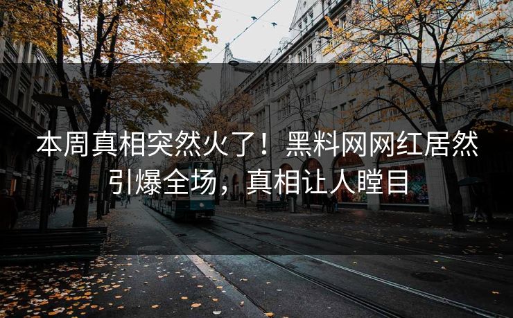 本周真相突然火了！黑料网网红居然引爆全场，真相让人瞠目