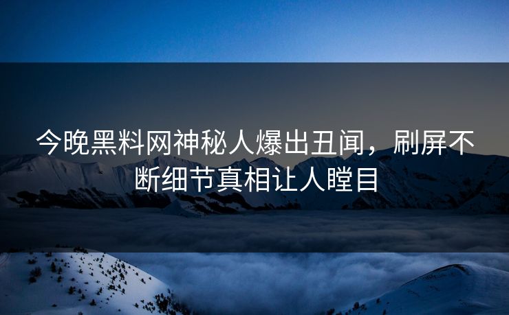 今晚黑料网神秘人爆出丑闻，刷屏不断细节真相让人瞠目
