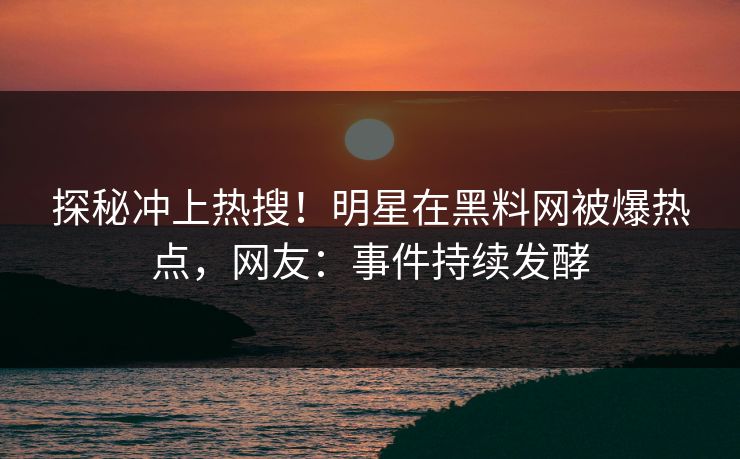 探秘冲上热搜！明星在黑料网被爆热点，网友：事件持续发酵