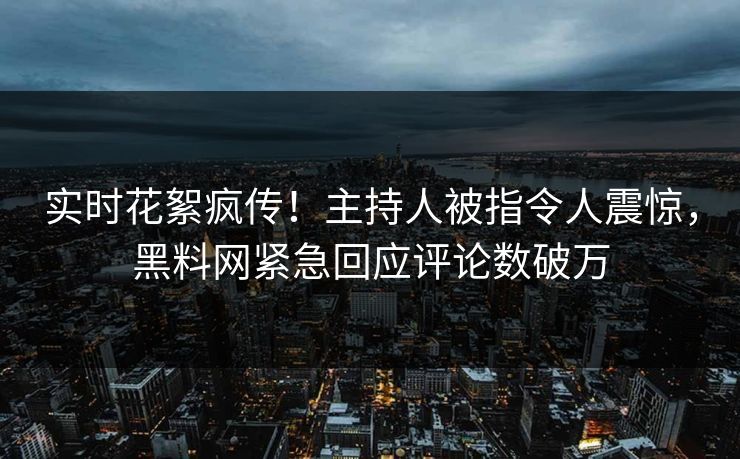 实时花絮疯传！主持人被指令人震惊，黑料网紧急回应评论数破万