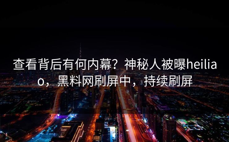 查看背后有何内幕？神秘人被曝heiliao，黑料网刷屏中，持续刷屏