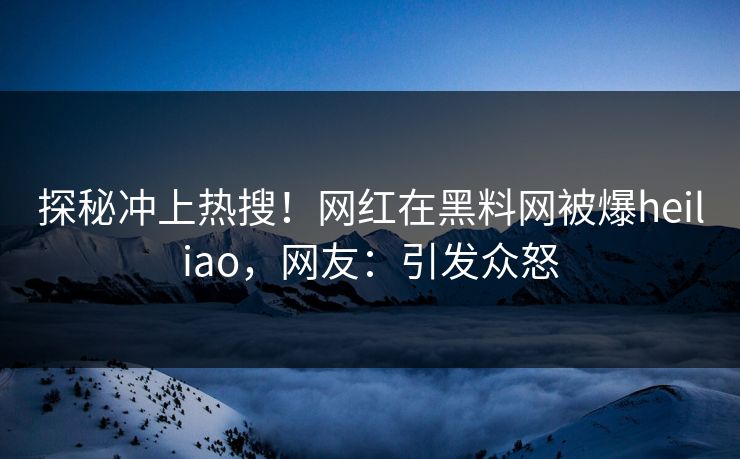 探秘冲上热搜！网红在黑料网被爆heiliao，网友：引发众怒