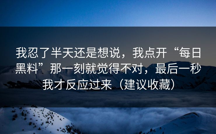 我忍了半天还是想说，我点开“每日黑料”那一刻就觉得不对，最后一秒我才反应过来（建议收藏）