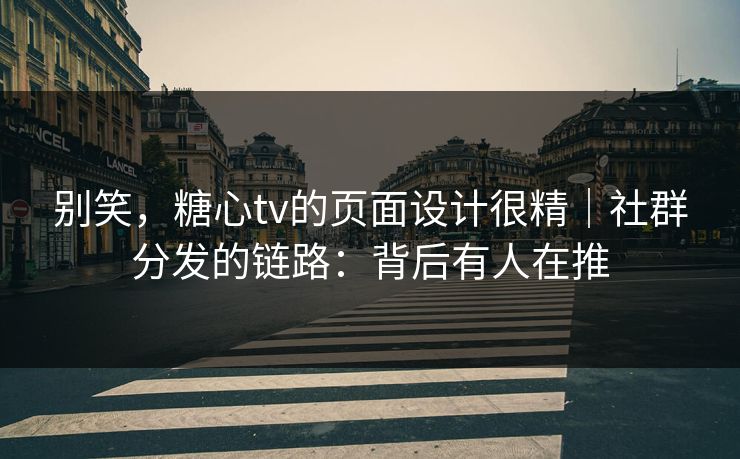 别笑,糖心tv的页面设计很精|社群分发的链路:背后有人在推 别笑,糖心tv的页面设计很精|社群分发的链路:背后有人在推