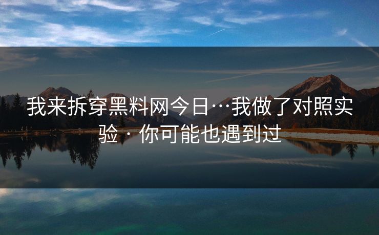 我来拆穿黑料网今日…我做了对照实验 · 你可能也遇到过 我来拆穿黑料网今日…我做了对照实验 · 你可能也遇到过