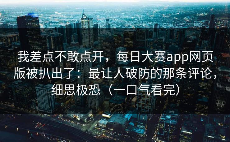 我差点不敢点开，每日大赛app网页版被扒出了：最让人破防的那条评论，细思极恐（一口气看完）