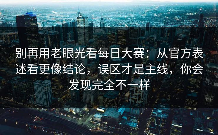 别再用老眼光看每日大赛：从官方表述看更像结论，误区才是主线，你会发现完全不一样