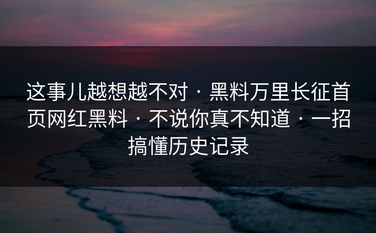 这事儿越想越不对 · 黑料万里长征首页网红黑料 · 不说你真不知道 · 一招搞懂历史记录