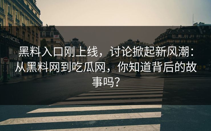 黑料入口刚上线，讨论掀起新风潮：从黑料网到吃瓜网，你知道背后的故事吗？
