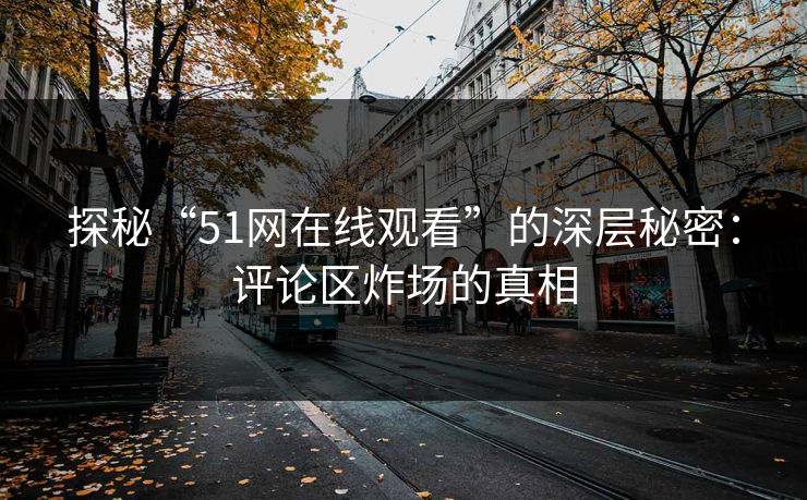 探秘“51网在线观看”的深层秘密:评论区炸场的真相 探秘“51网在线观看”的深层秘密:评论区炸场的真相